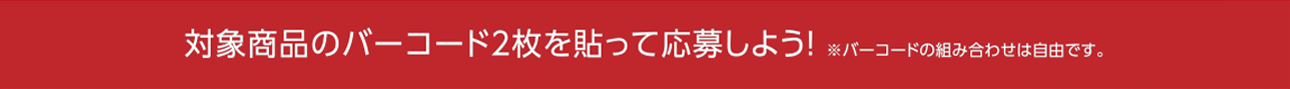 対象商品のバーコード2枚を貼って応募しよう！※バーコードの組み合わせは自由です。
