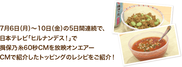 2020年7月6日（月）〜10日（金）の5日間連続で、日本テレビ「ヒルナンデス！」で60秒CMをオンエアー！番組CMで紹介したトッピングのレシピをご紹介！