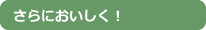 さらにおいしく！