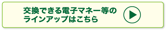 交換できる電子マネー等のラインナップはこちら